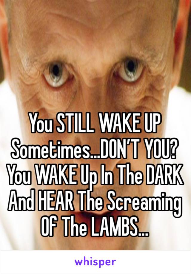  
You STILL WAKE UP Sometimes...DON’T YOU? You WAKE Up In The DARK And HEAR The Screaming Of The LAMBS...