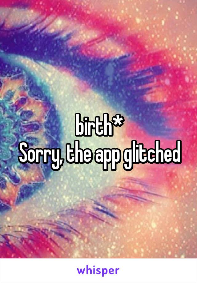 birth*
Sorry, the app glitched