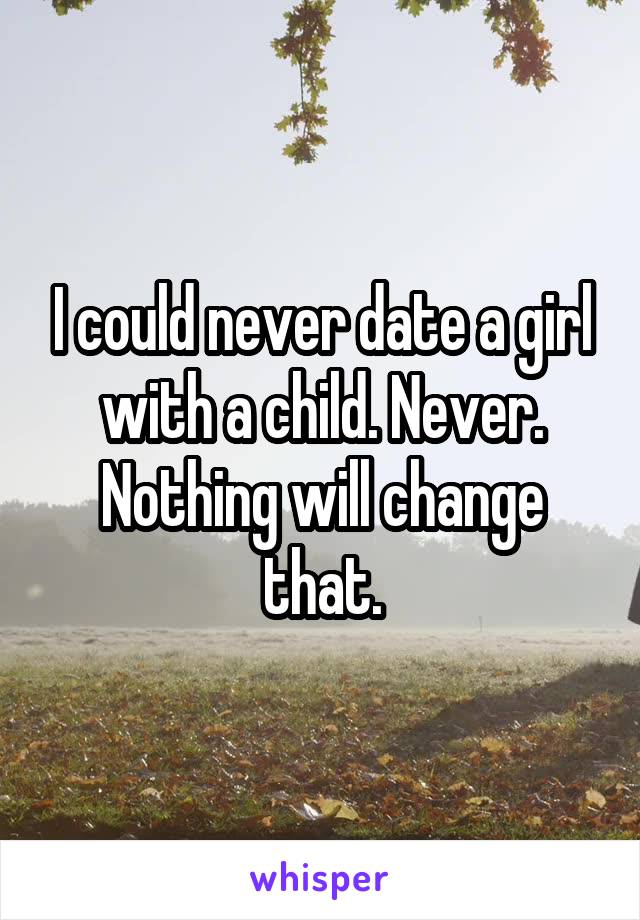 I could never date a girl with a child. Never. Nothing will change that.