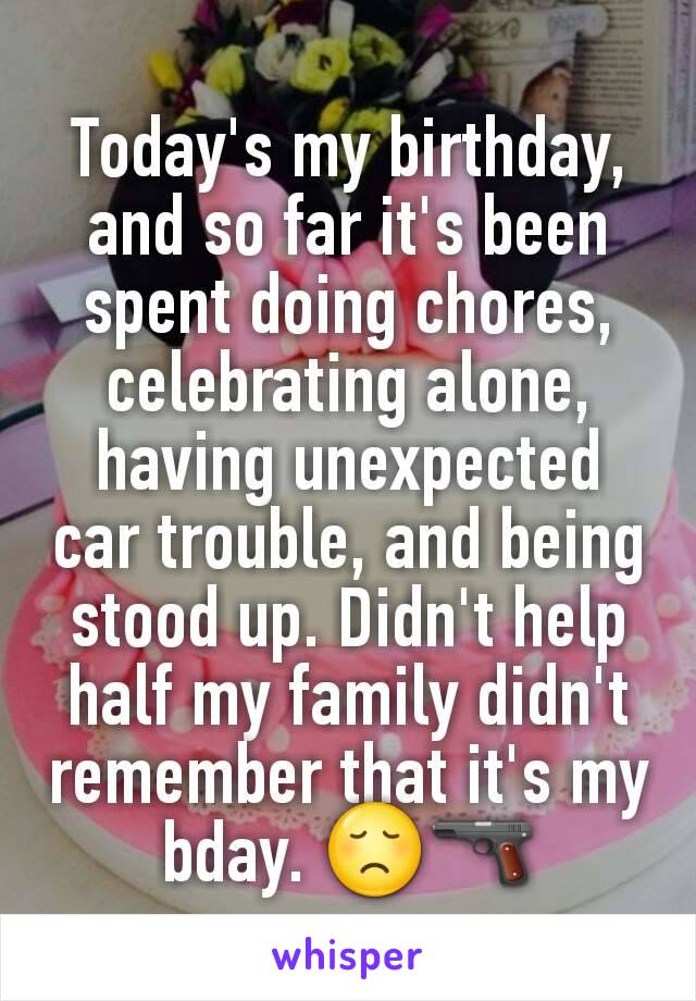 Today's my birthday, and so far it's been spent doing chores, celebrating alone, having unexpected car trouble, and being stood up. Didn't help half my family didn't remember that it's my bday. 😞🔫