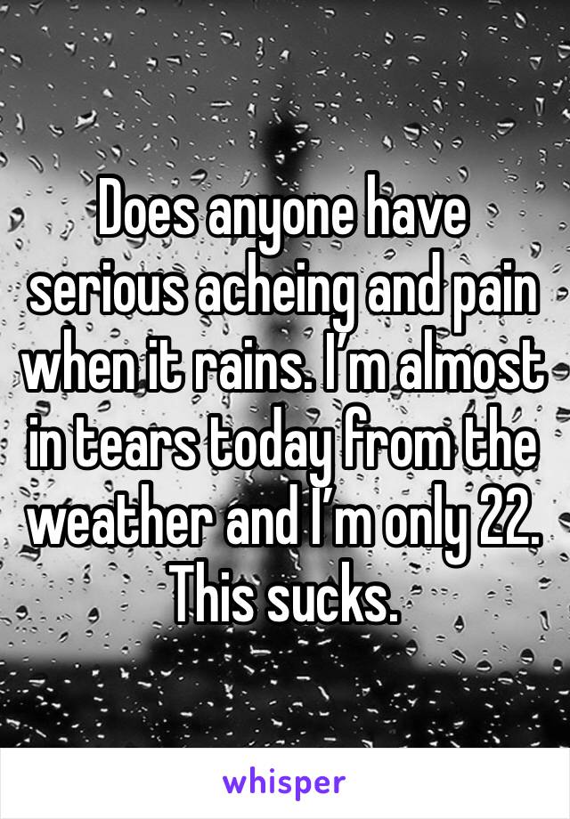 Does anyone have serious acheing and pain when it rains. I’m almost in tears today from the weather and I’m only 22. This sucks. 