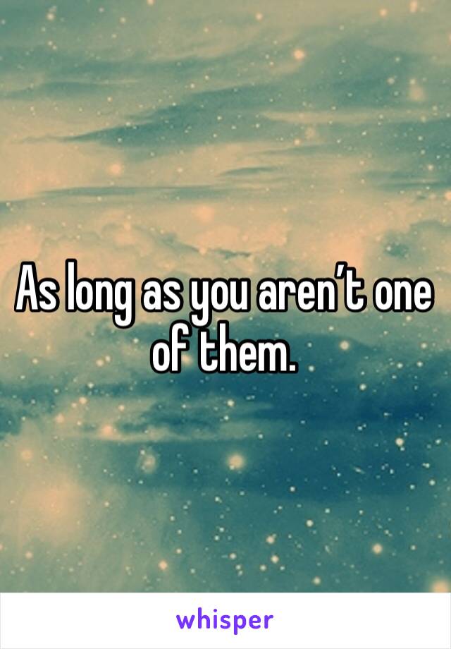 As long as you aren’t one of them.