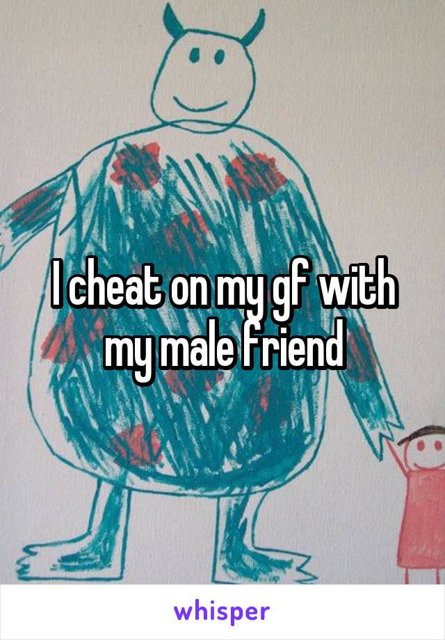 I cheat on my gf with my male friend