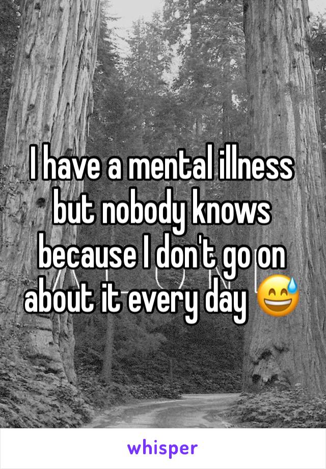 I have a mental illness but nobody knows because I don't go on about it every day 😅