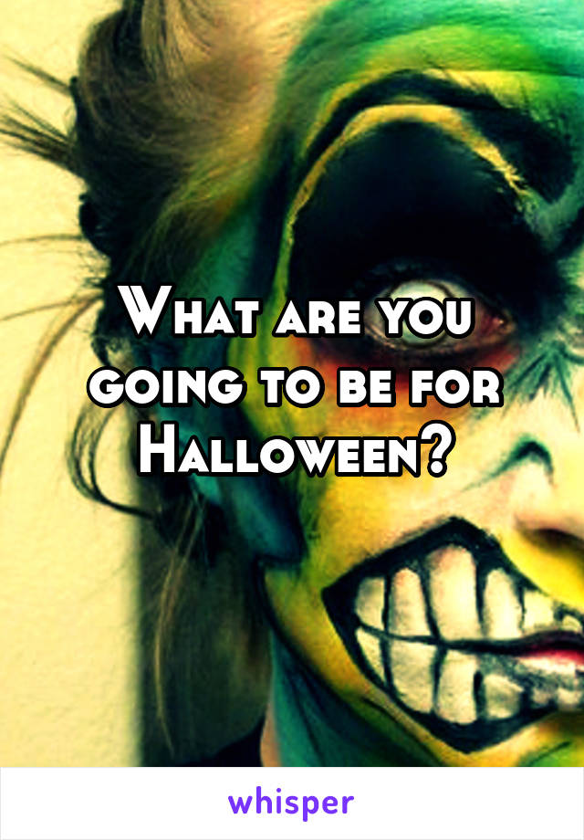 What are you going to be for Halloween?
