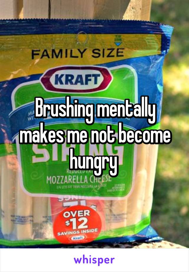 Brushing mentally makes me not become hungry 