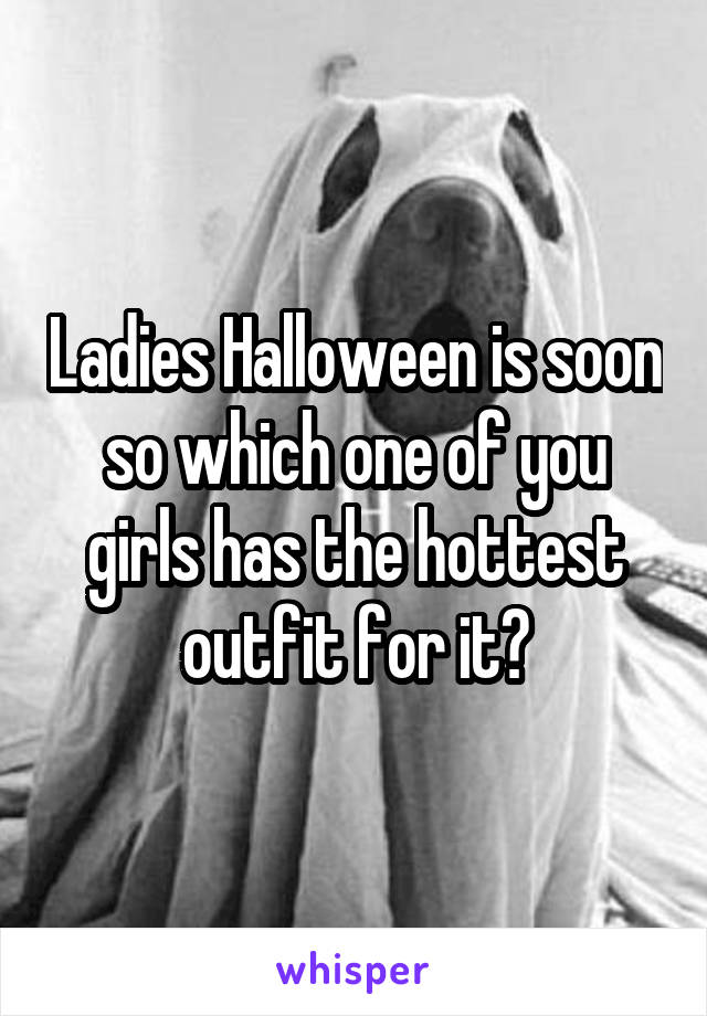 Ladies Halloween is soon so which one of you girls has the hottest outfit for it?