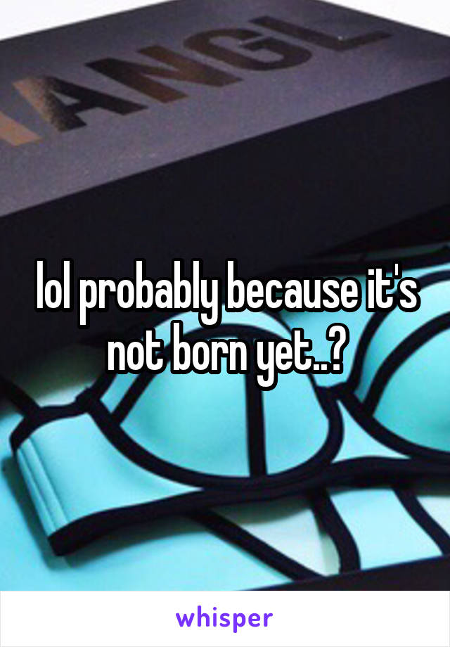 lol probably because it's not born yet..?