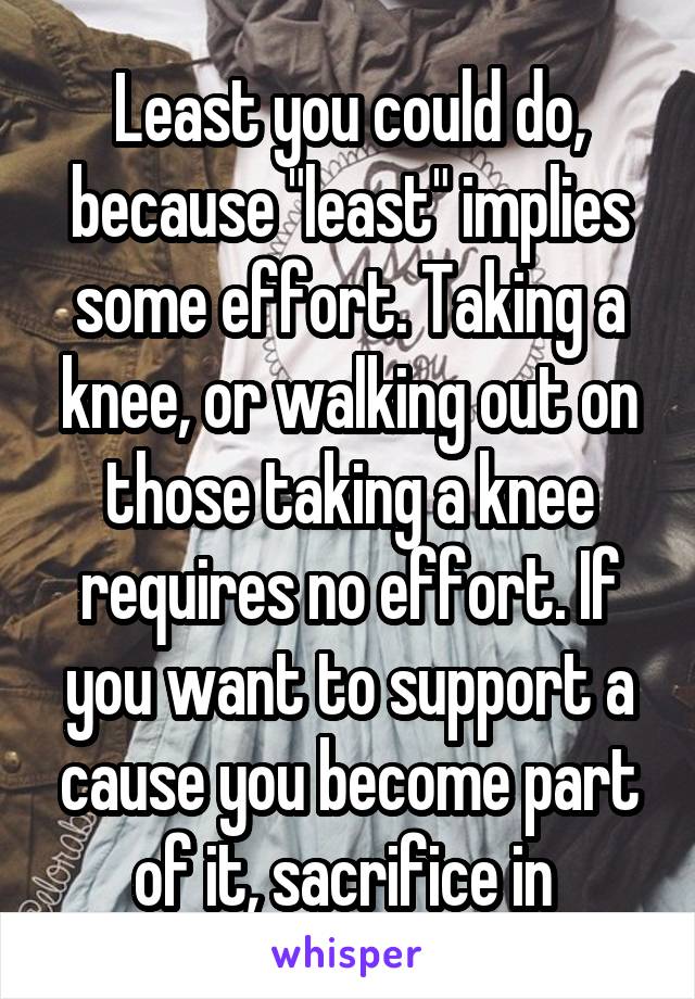 Least you could do, because "least" implies some effort. Taking a knee, or walking out on those taking a knee requires no effort. If you want to support a cause you become part of it, sacrifice in 