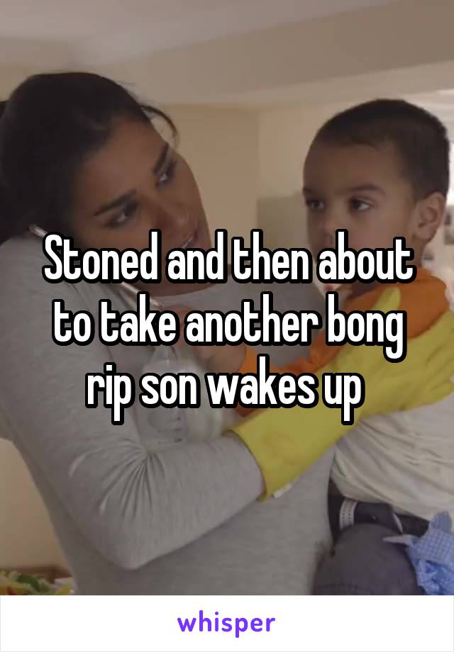 Stoned and then about to take another bong rip son wakes up 