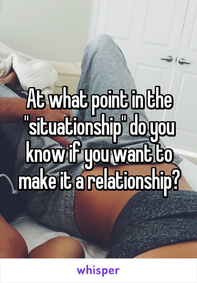 At what point in the "situationship" do you know if you want to make it a relationship?