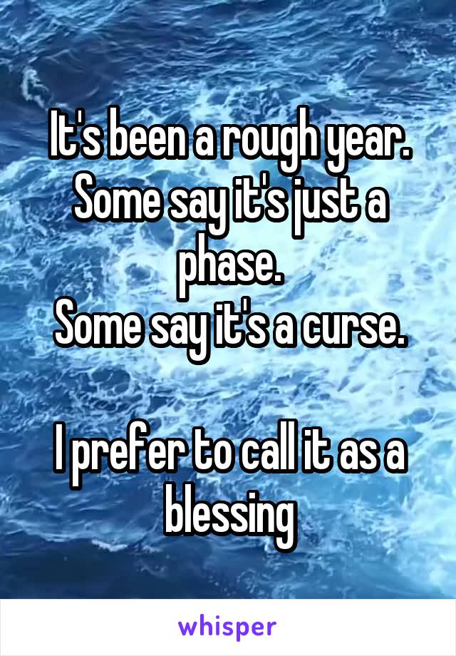 It's been a rough year.
Some say it's just a phase.
Some say it's a curse.

I prefer to call it as a blessing