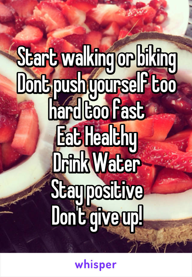 Start walking or biking
Dont push yourself too hard too fast
Eat Healthy
Drink Water
Stay positive
Don't give up!