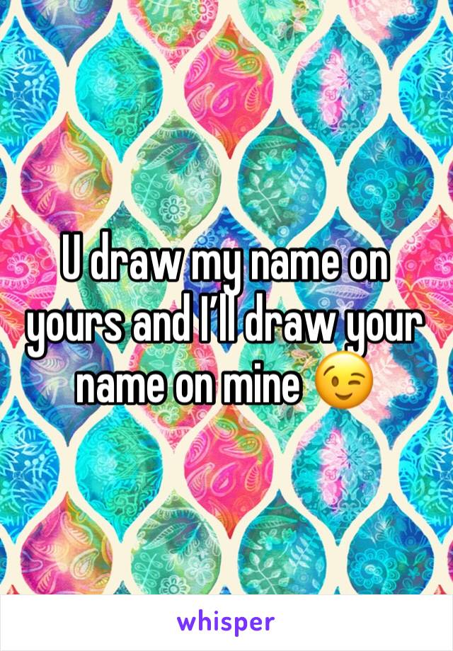 U draw my name on yours and I’ll draw your name on mine 😉