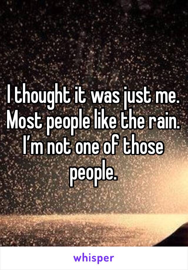 I thought it was just me. Most people like the rain. I’m not one of those people.