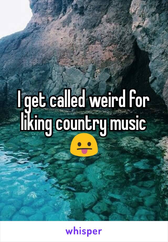 I get called weird for liking country music 😛