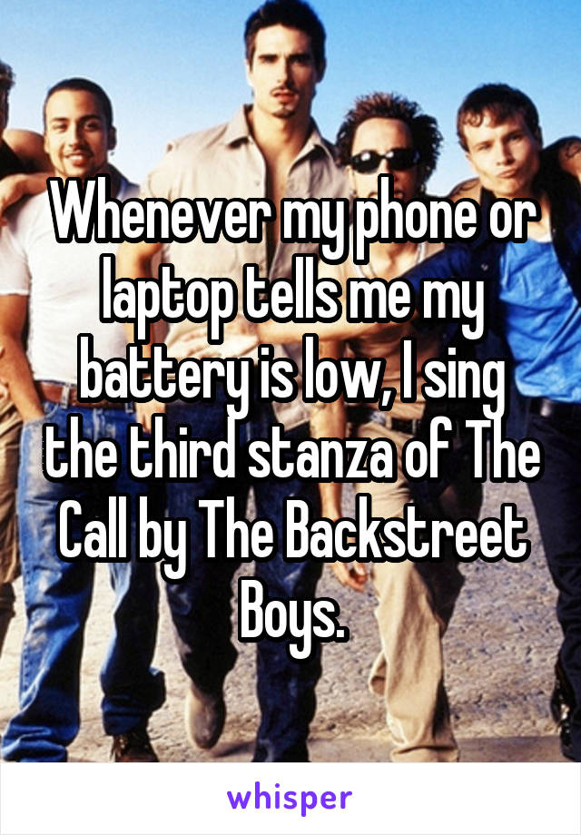 Whenever my phone or laptop tells me my battery is low, I sing the third stanza of The Call by The Backstreet Boys.