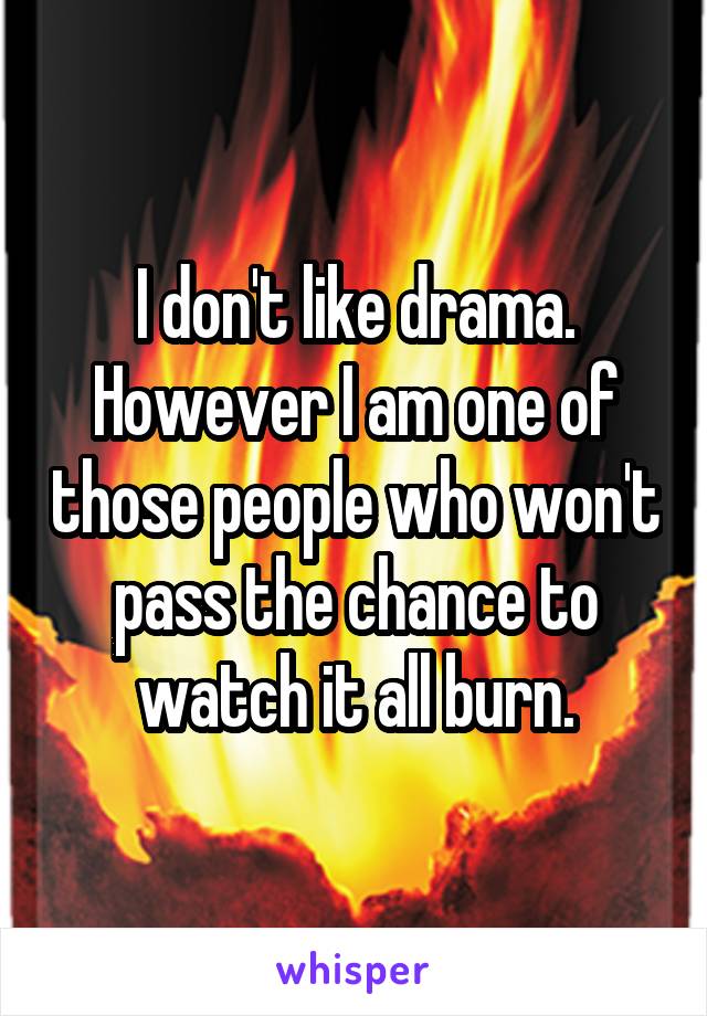 I don't like drama.
However I am one of those people who won't pass the chance to watch it all burn.