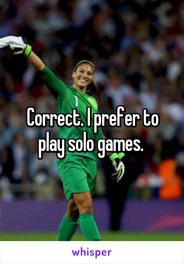 Correct. I prefer to play solo games. 