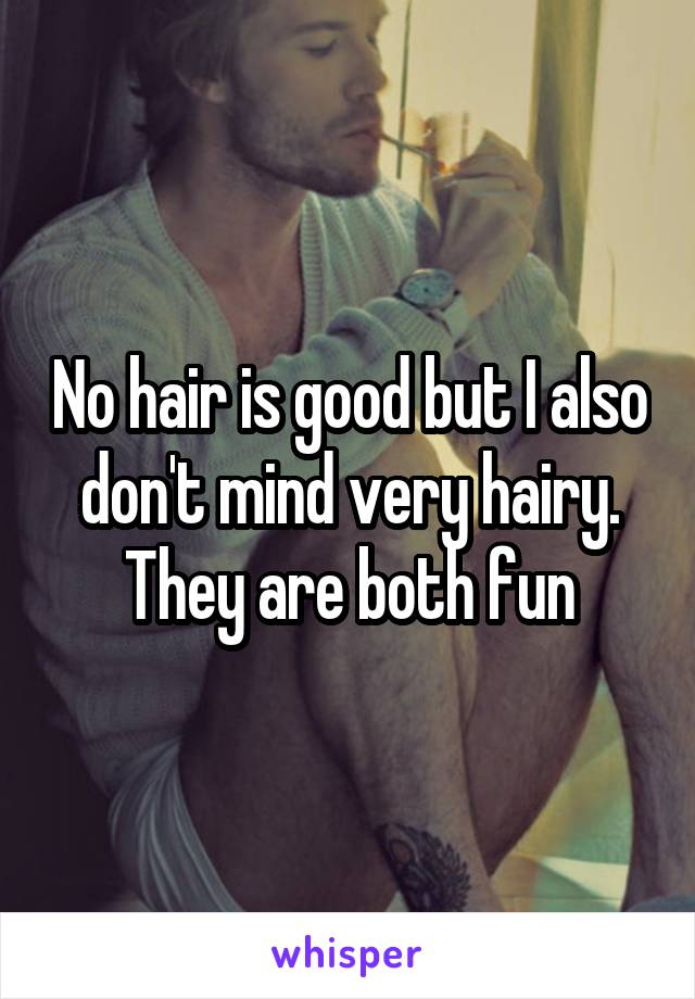 No hair is good but I also don't mind very hairy. They are both fun