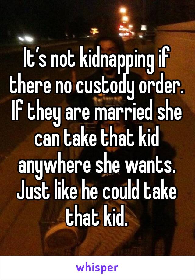 It’s not kidnapping if there no custody order.  If they are married she can take that kid anywhere she wants. Just like he could take that kid.  