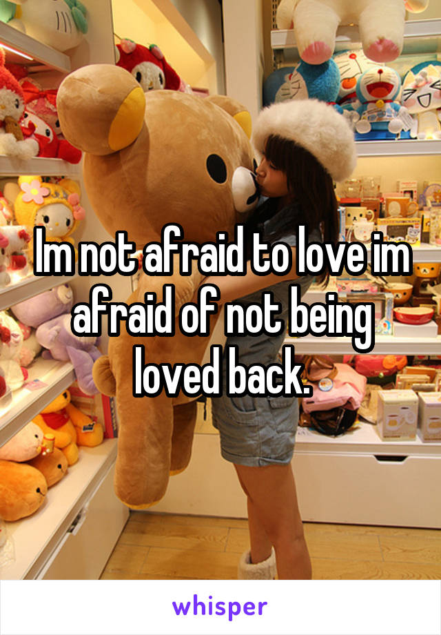 Im not afraid to love im afraid of not being loved back.