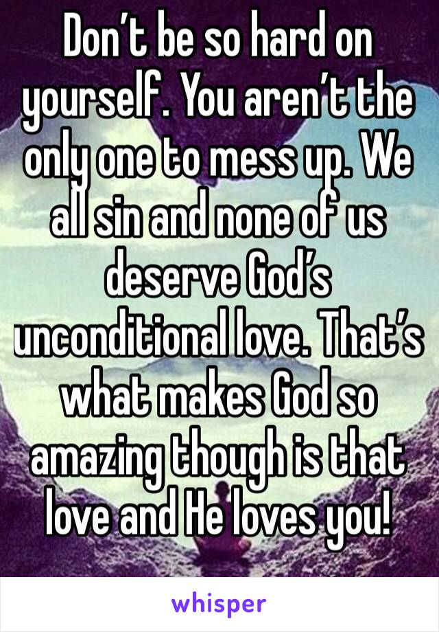 Don’t be so hard on yourself. You aren’t the only one to mess up. We all sin and none of us deserve God’s unconditional love. That’s what makes God so amazing though is that love and He loves you!