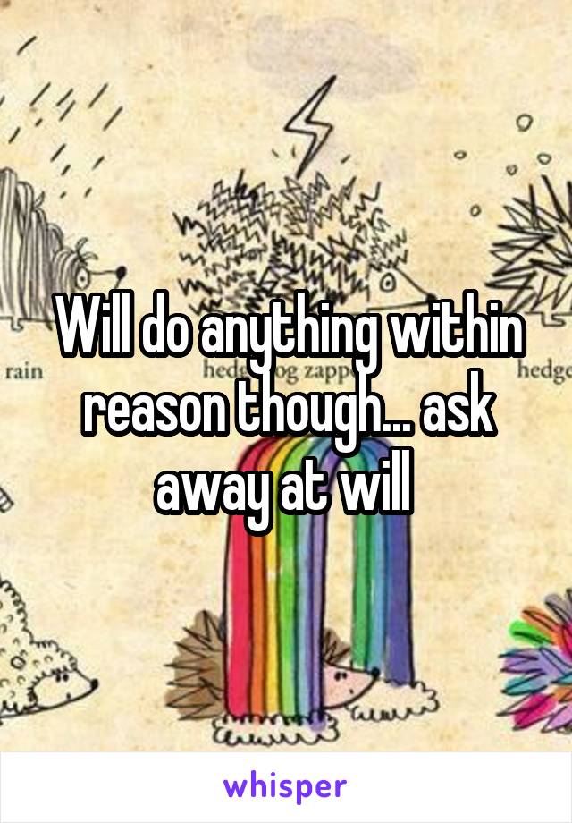 Will do anything within reason though... ask away at will 