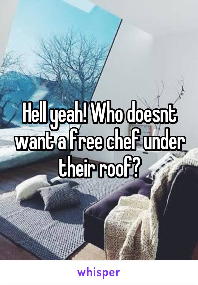 Hell yeah! Who doesnt want a free chef under their roof?