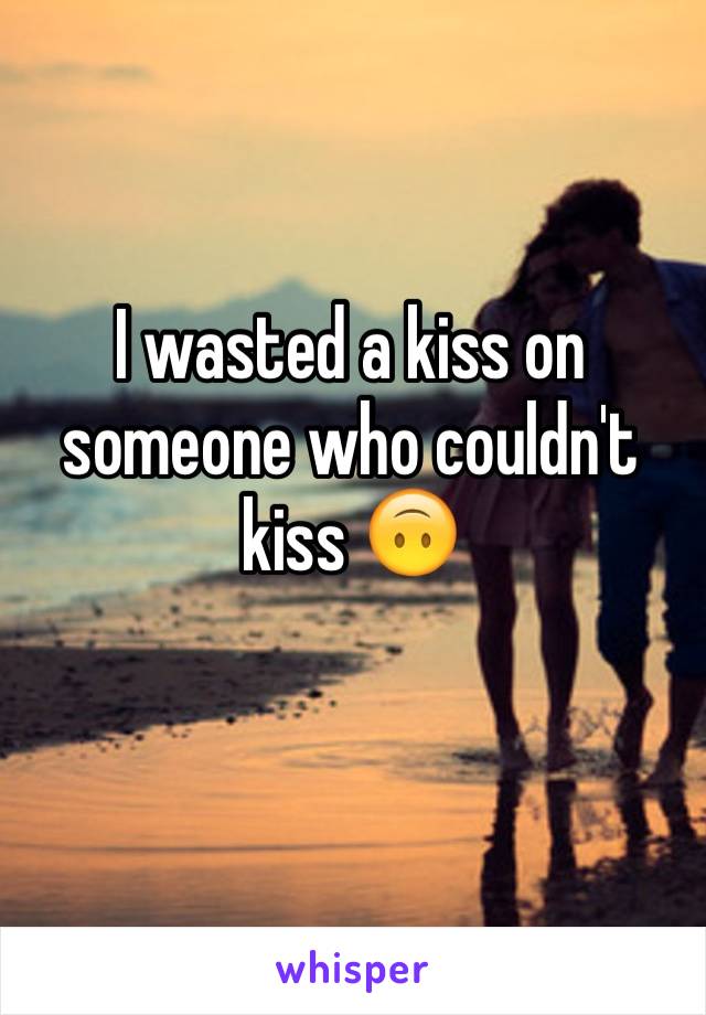 I wasted a kiss on someone who couldn't kiss 🙃