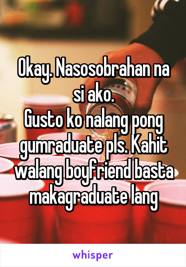 Okay. Nasosobrahan na si ako.
Gusto ko nalang pong gumraduate pls. Kahit walang boyfriend basta makagraduate lang