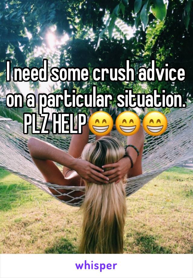 I need some crush advice on a particular situation. PLZ HELP😁😁😁