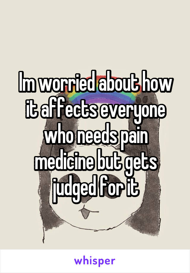 Im worried about how it affects everyone who needs pain medicine but gets judged for it