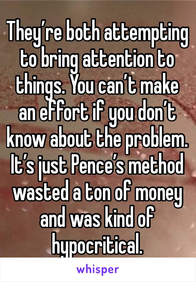 They’re both attempting to bring attention to things. You can’t make an effort if you don’t know about the problem. It’s just Pence’s method wasted a ton of money and was kind of hypocritical.