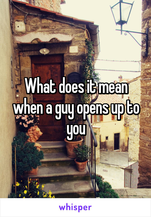 What does it mean when a guy opens up to you