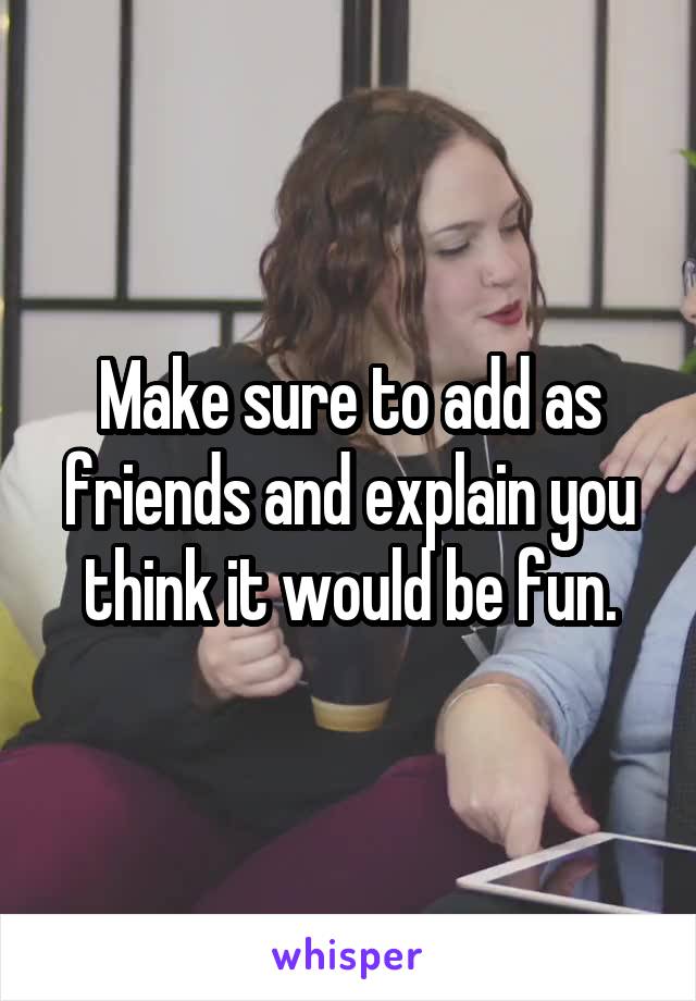 Make sure to add as friends and explain you think it would be fun.