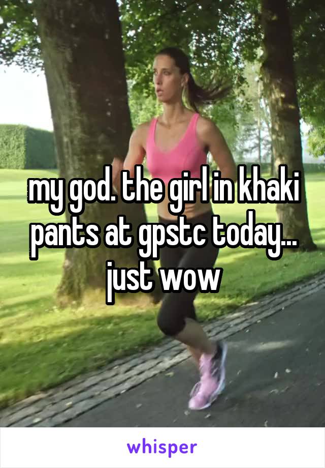 my god. the girl in khaki pants at gpstc today... just wow