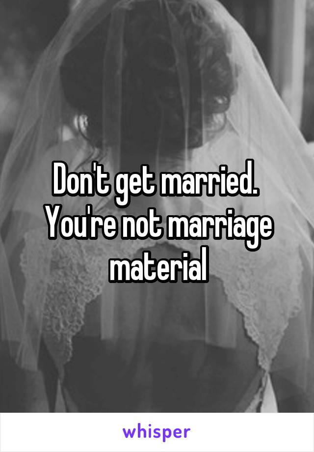 Don't get married. 
You're not marriage material