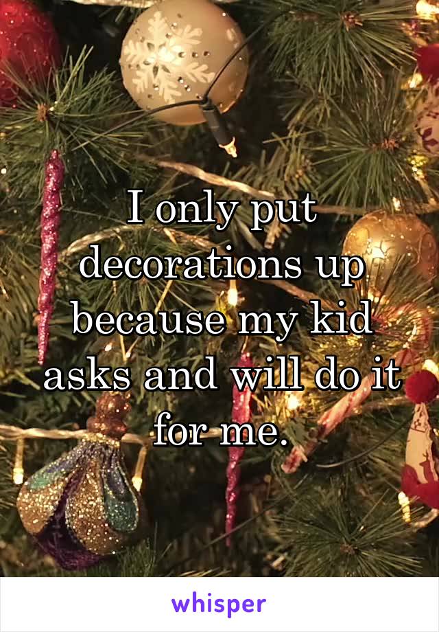 I only put decorations up because my kid asks and will do it for me.