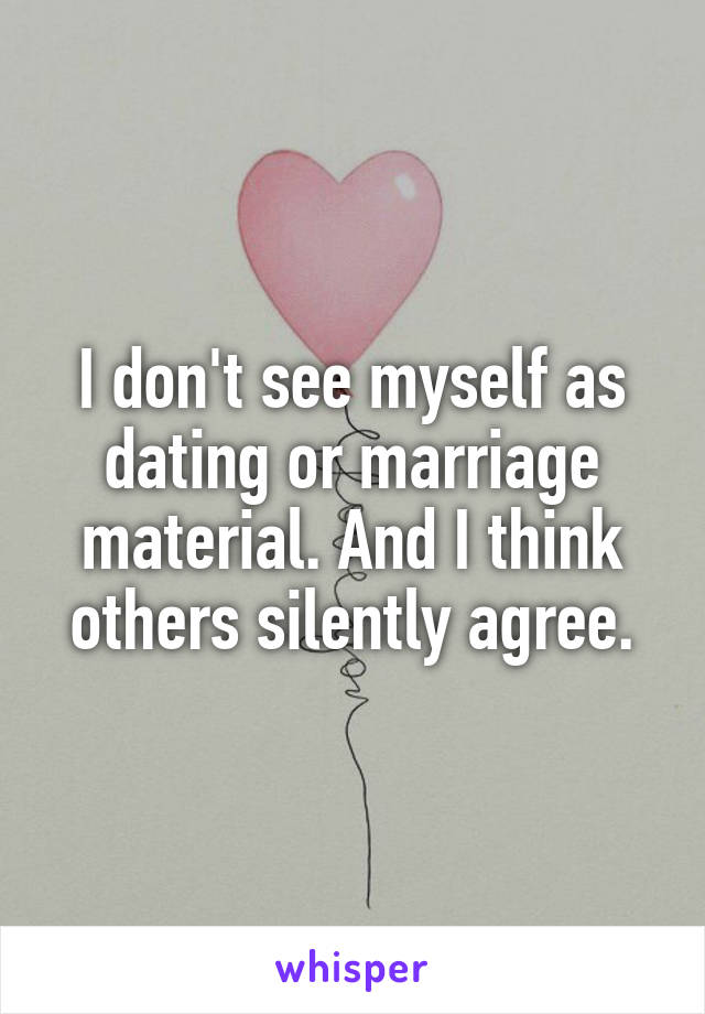 I don't see myself as dating or marriage material. And I think others silently agree.