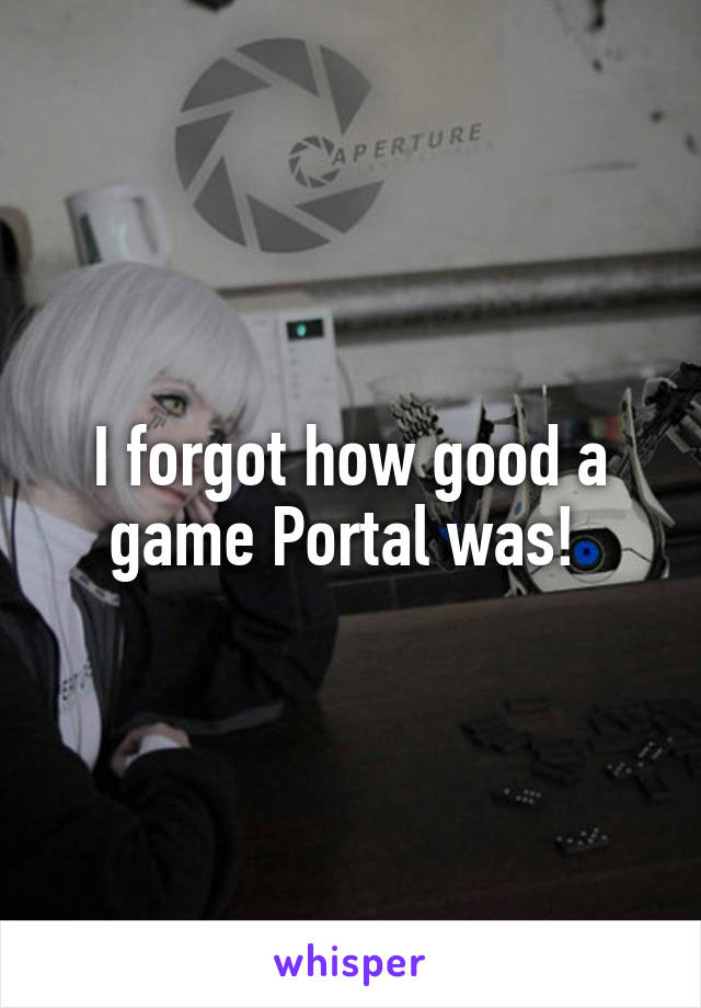 I forgot how good a game Portal was! 