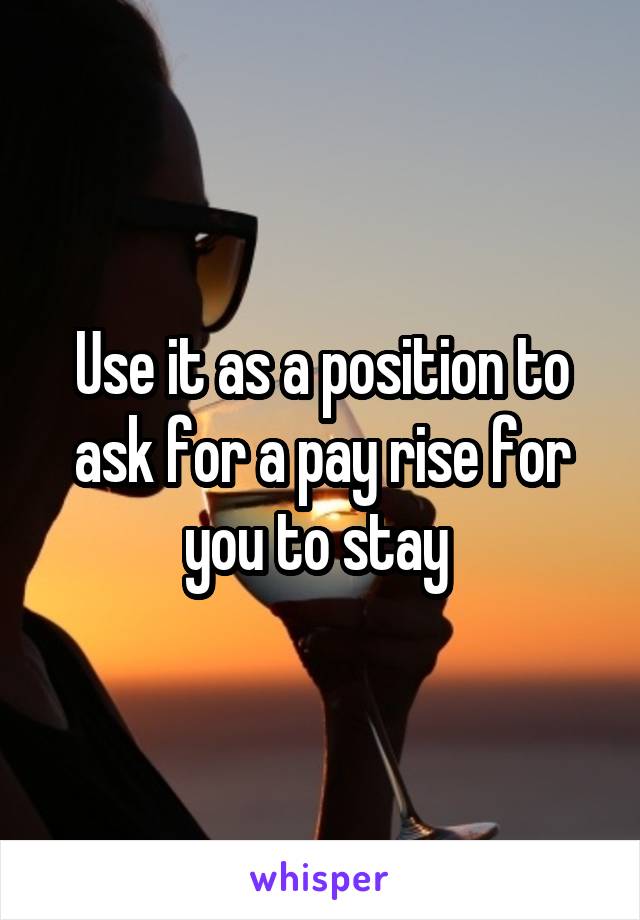 Use it as a position to ask for a pay rise for you to stay 