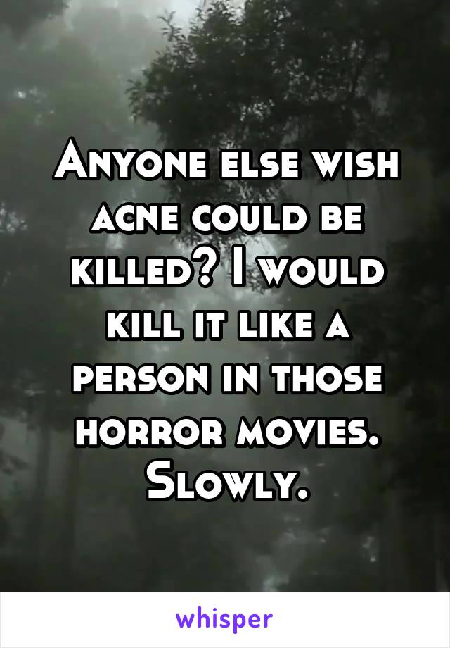 Anyone else wish acne could be killed? I would kill it like a person in those horror movies.
Slowly.