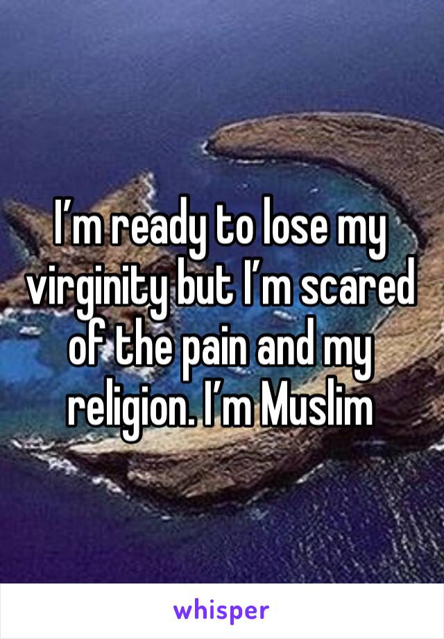 I’m ready to lose my virginity but I’m scared of the pain and my religion. I’m Muslim  