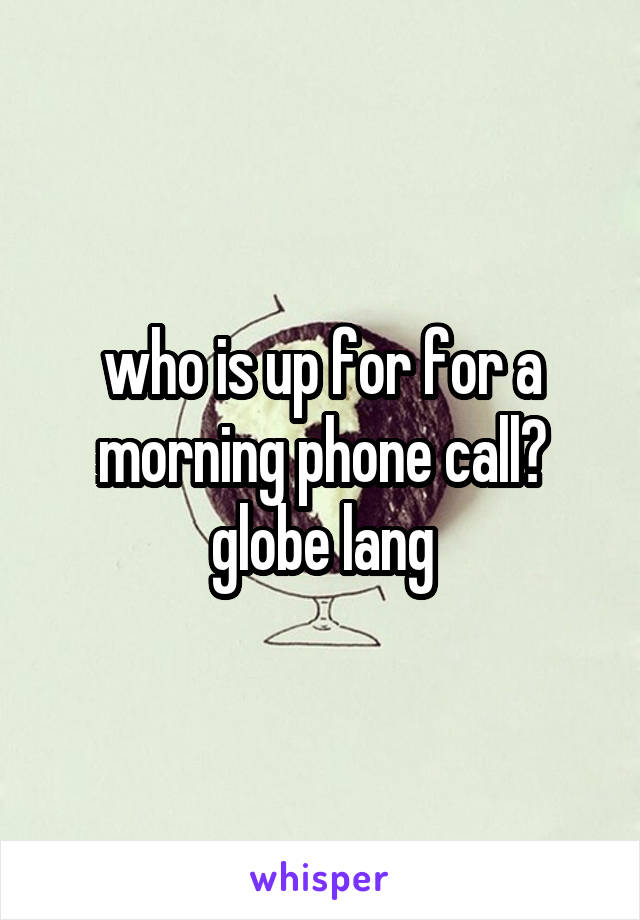 who is up for for a morning phone call?
globe lang