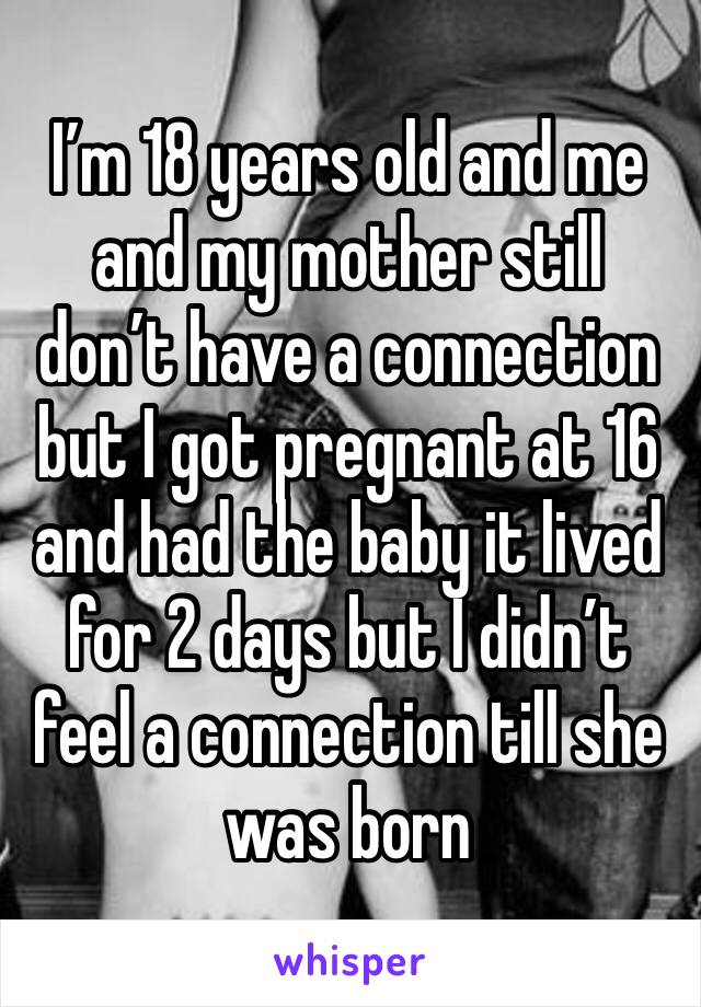I’m 18 years old and me and my mother still don’t have a connection but I got pregnant at 16 and had the baby it lived for 2 days but I didn’t feel a connection till she was born 