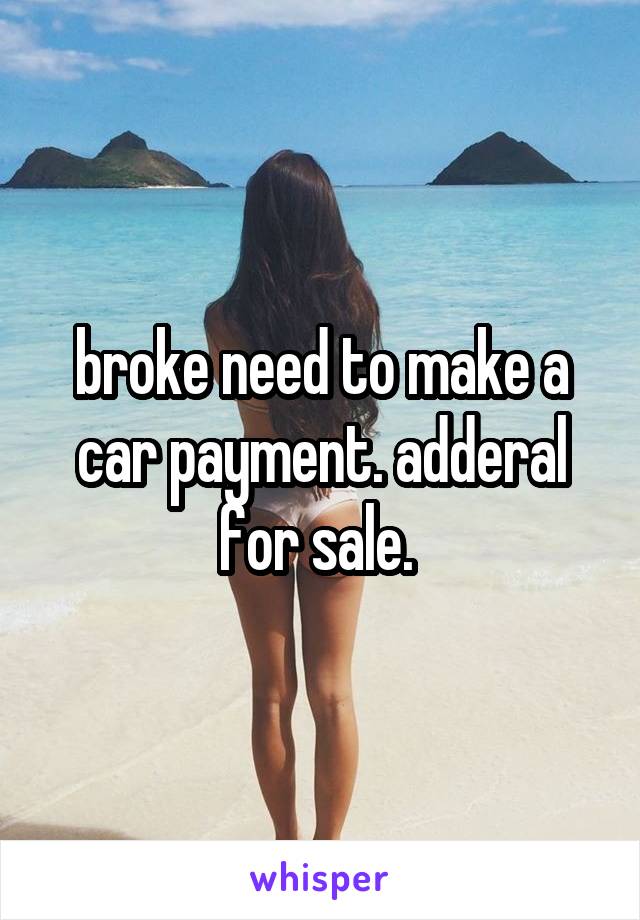 broke need to make a car payment. adderal for sale. 