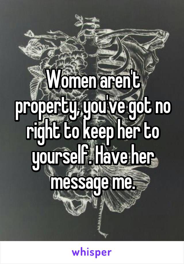 Women aren't property, you've got no right to keep her to yourself. Have her message me.