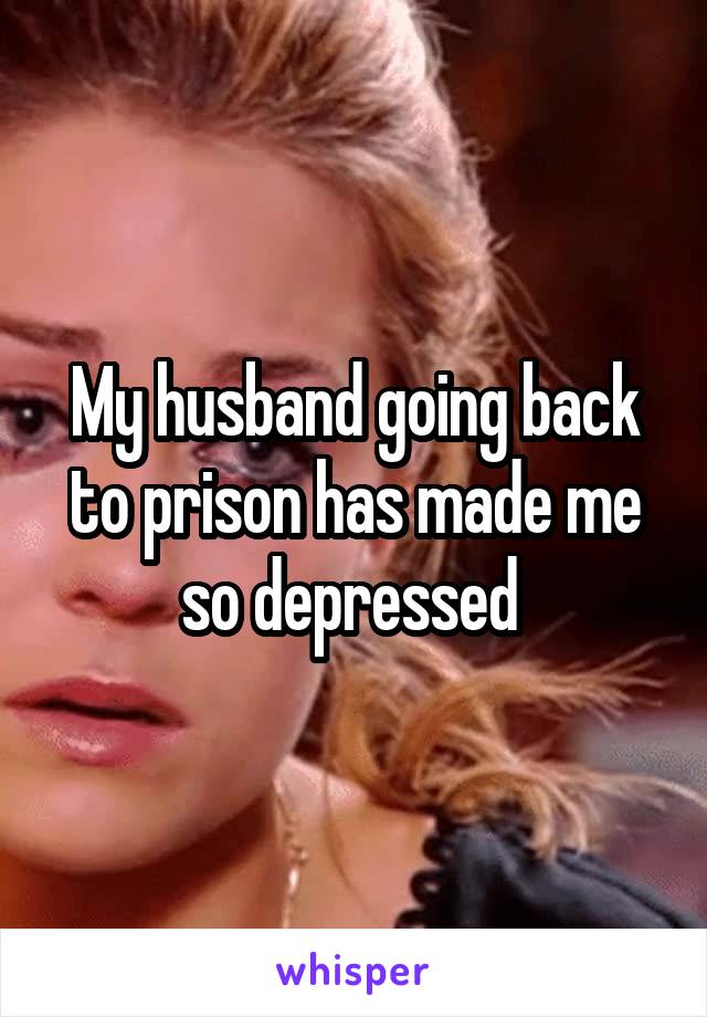 My husband going back to prison has made me so depressed 