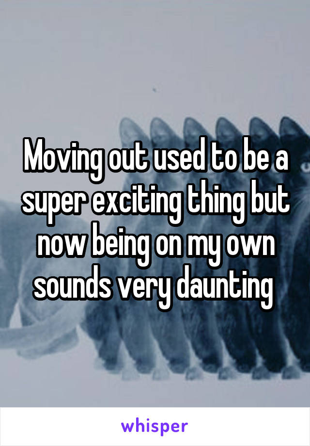 Moving out used to be a super exciting thing but now being on my own sounds very daunting 